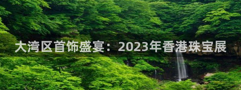 新航娱乐招商Q：大湾区首饰盛宴：2023年香港珠宝展