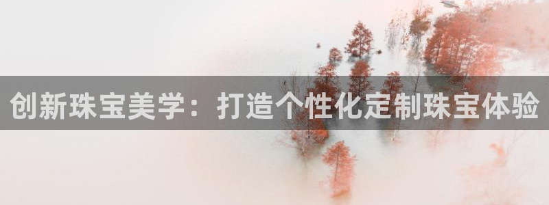 新航娱乐怎么样知乎：创新珠宝美学：打造个性化定制珠宝体验
