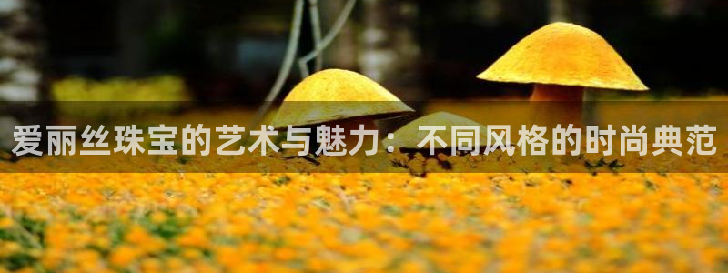 新航娱乐直开怎么下载：爱丽丝珠宝的艺术与魅力：不同风格的时尚