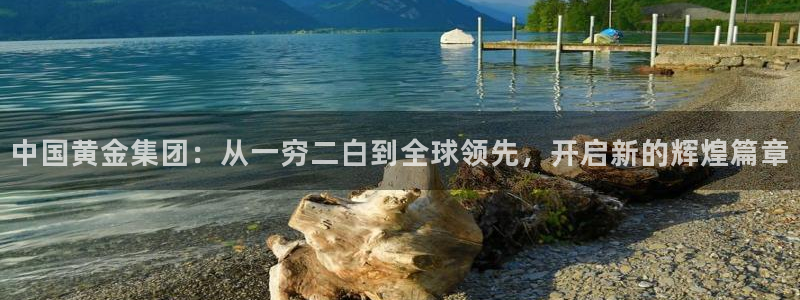 新航娱乐合法吗：中国黄金集团：从一穷二白到全球领先，开启新的