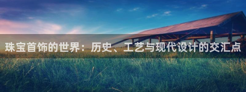 新航娱乐安卓版下载：珠宝首饰的世界：历史、工艺与现代设计的交