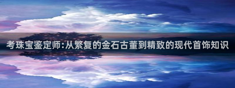 新航娱乐有限公司地址：考珠宝鉴定师:从繁复的金石古董到精致的