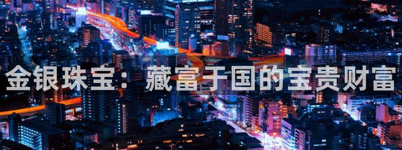 新航娱乐官方：金银珠宝：藏富于国的宝贵财富