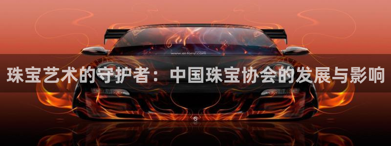 新航娱乐q被骗：珠宝艺术的守护者：中国珠宝协会的发展与影响