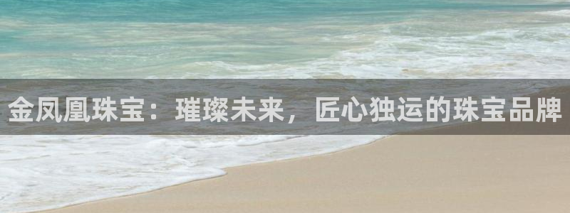 新航娱乐q被骗：金凤凰珠宝：璀璨未来，匠心独运的珠宝品牌