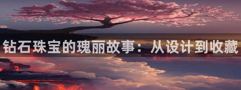 打造娱乐新航母：钻石珠宝的瑰丽故事：从设计到收藏