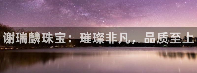 新航娱乐登录网站：谢瑞麟珠宝：璀璨非凡，品质至上