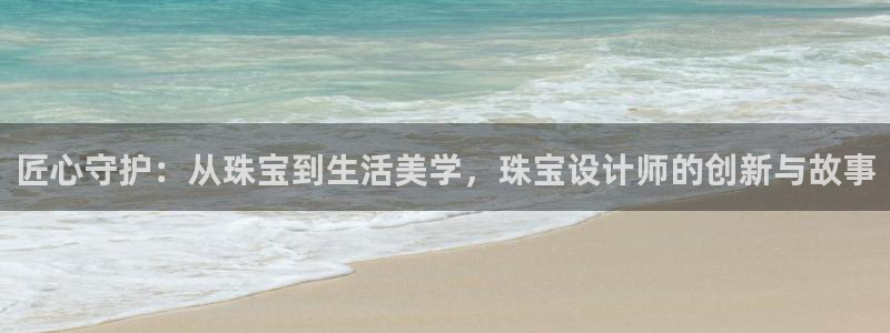 新航娱乐系统设置：匠心守护：从珠宝到生活美学，珠宝设计师的创