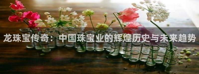 新航娱乐app官方下载：龙珠宝传奇：中国珠宝业的辉煌历史与未