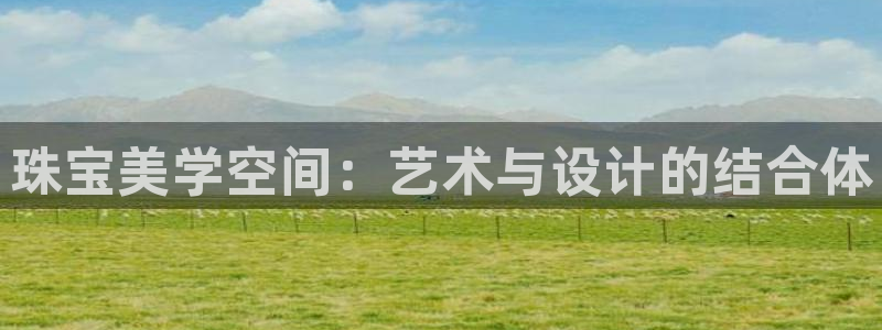 新航娱乐属于什么级别：珠宝美学空间：艺术与设计的结合体