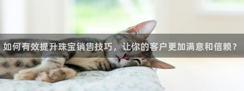 新航娱乐app下载：如何有效提升珠宝销售技巧，让你的客户更加